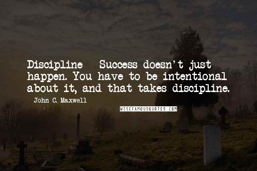 John C. Maxwell Quotes: Discipline - Success doesn't just happen. You have to be intentional about it, and that takes discipline.