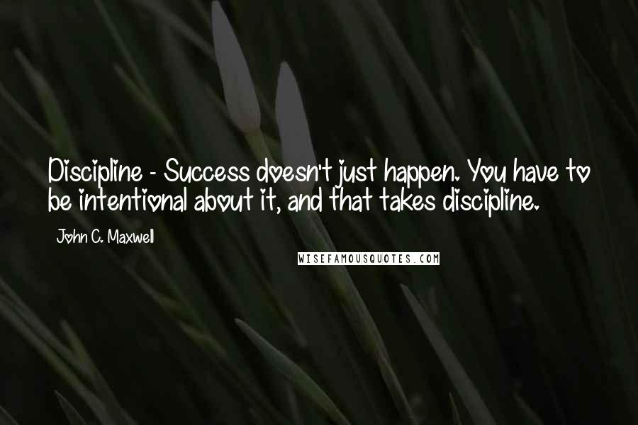 John C. Maxwell Quotes: Discipline - Success doesn't just happen. You have to be intentional about it, and that takes discipline.