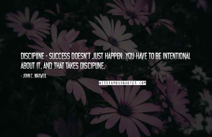 John C. Maxwell Quotes: Discipline - Success doesn't just happen. You have to be intentional about it, and that takes discipline.