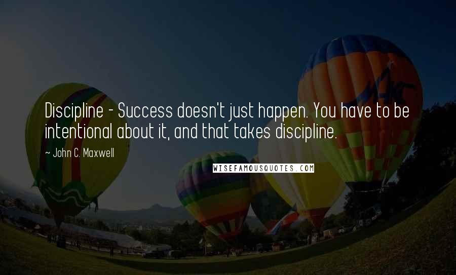 John C. Maxwell Quotes: Discipline - Success doesn't just happen. You have to be intentional about it, and that takes discipline.