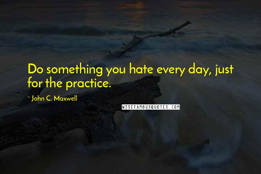 John C. Maxwell Quotes: Do something you hate every day, just for the practice.