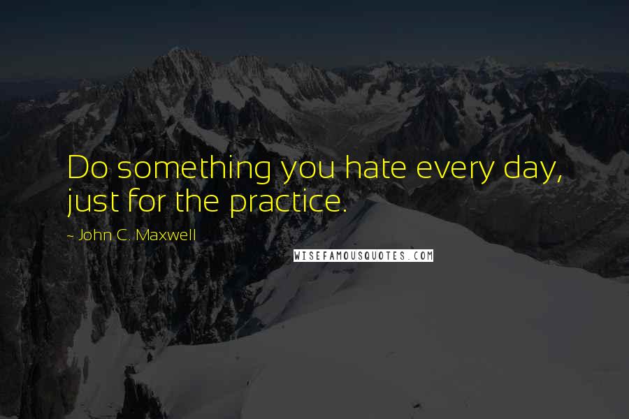 John C. Maxwell Quotes: Do something you hate every day, just for the practice.