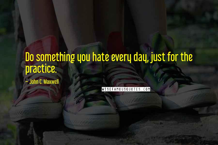 John C. Maxwell Quotes: Do something you hate every day, just for the practice.