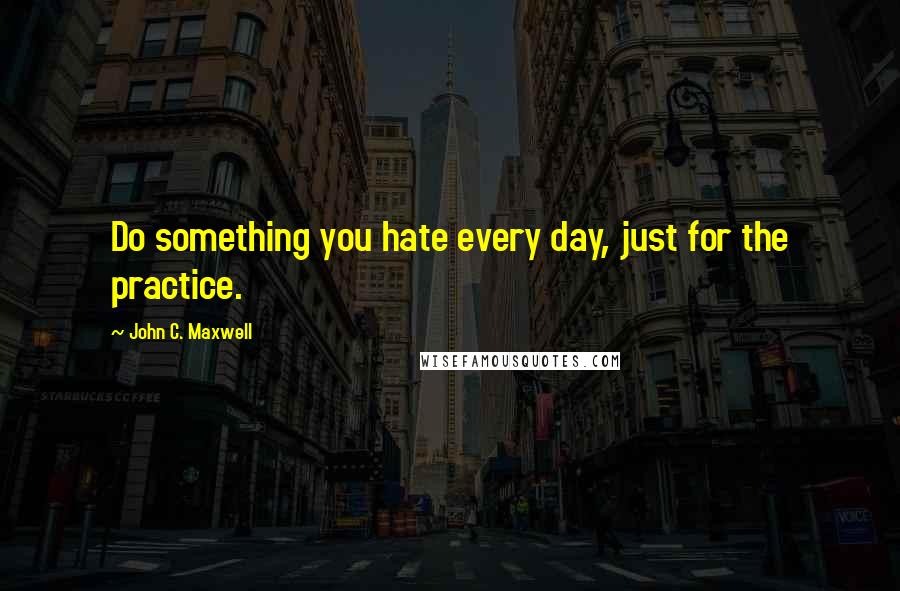 John C. Maxwell Quotes: Do something you hate every day, just for the practice.