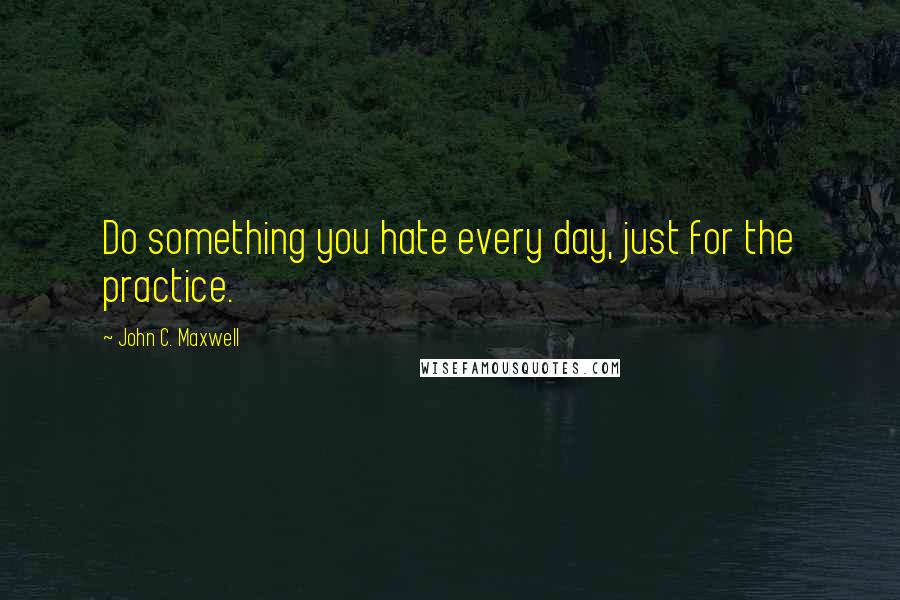 John C. Maxwell Quotes: Do something you hate every day, just for the practice.