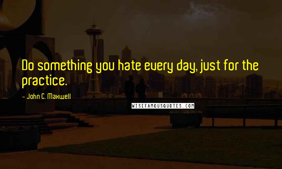 John C. Maxwell Quotes: Do something you hate every day, just for the practice.