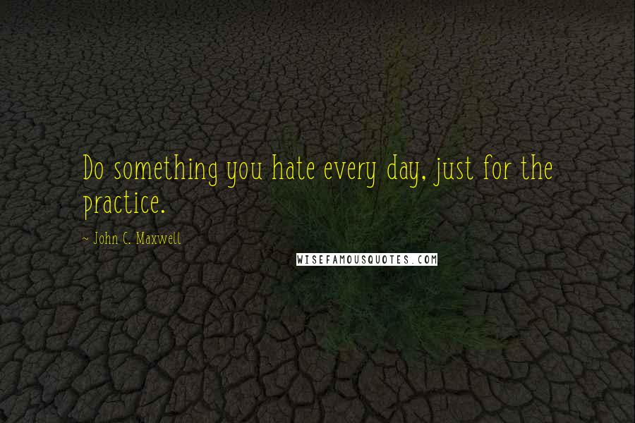 John C. Maxwell Quotes: Do something you hate every day, just for the practice.