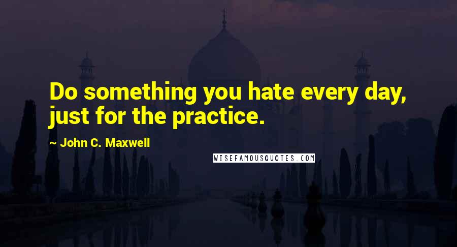 John C. Maxwell Quotes: Do something you hate every day, just for the practice.