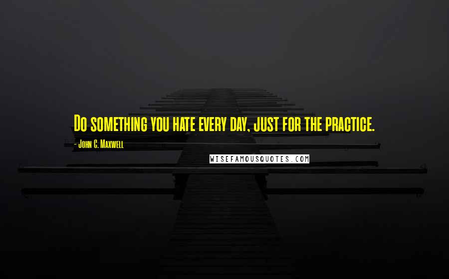 John C. Maxwell Quotes: Do something you hate every day, just for the practice.