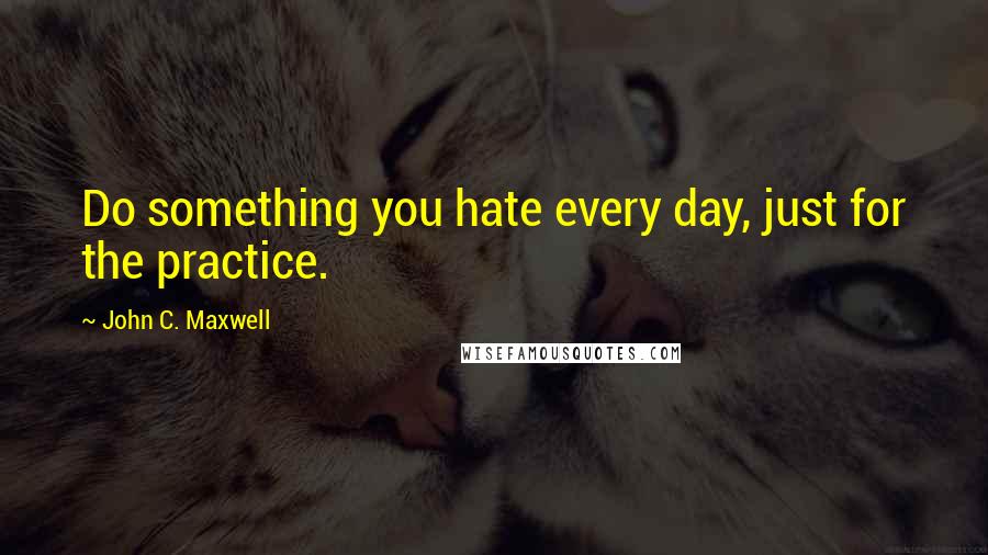 John C. Maxwell Quotes: Do something you hate every day, just for the practice.