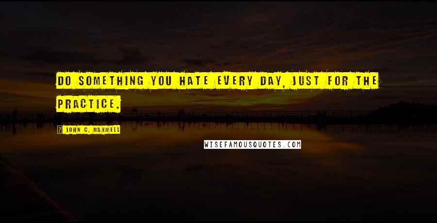 John C. Maxwell Quotes: Do something you hate every day, just for the practice.