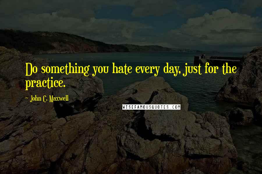 John C. Maxwell Quotes: Do something you hate every day, just for the practice.