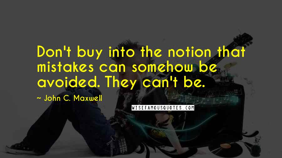 John C. Maxwell Quotes: Don't buy into the notion that mistakes can somehow be avoided. They can't be.