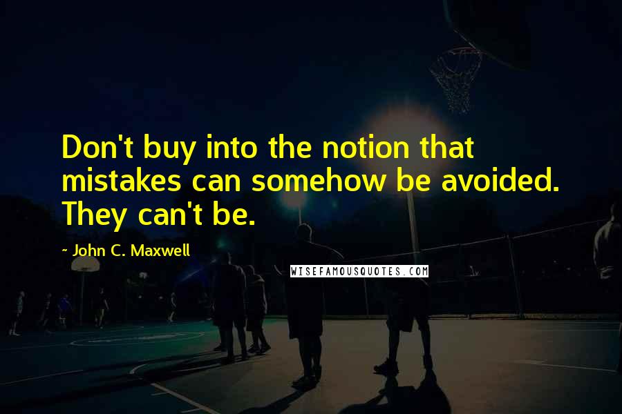 John C. Maxwell Quotes: Don't buy into the notion that mistakes can somehow be avoided. They can't be.