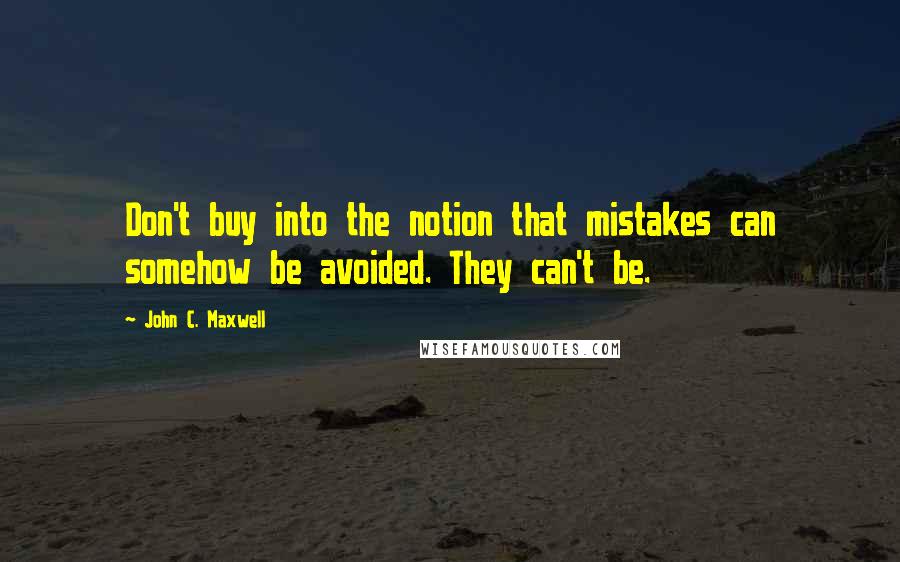 John C. Maxwell Quotes: Don't buy into the notion that mistakes can somehow be avoided. They can't be.