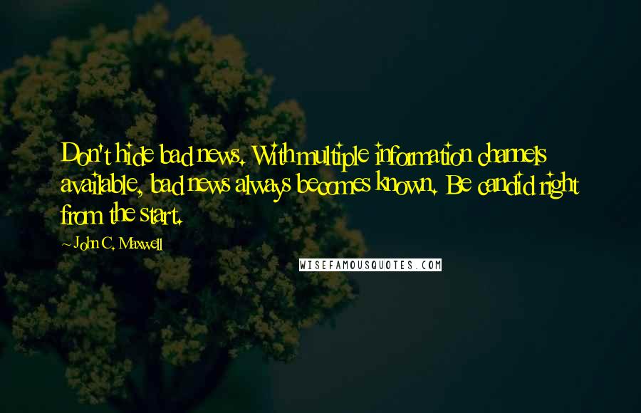 John C. Maxwell Quotes: Don't hide bad news. With multiple information channels available, bad news always becomes known. Be candid right from the start.