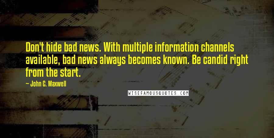 John C. Maxwell Quotes: Don't hide bad news. With multiple information channels available, bad news always becomes known. Be candid right from the start.