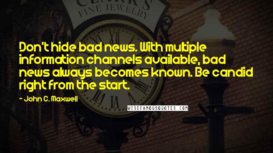 John C. Maxwell Quotes: Don't hide bad news. With multiple information channels available, bad news always becomes known. Be candid right from the start.