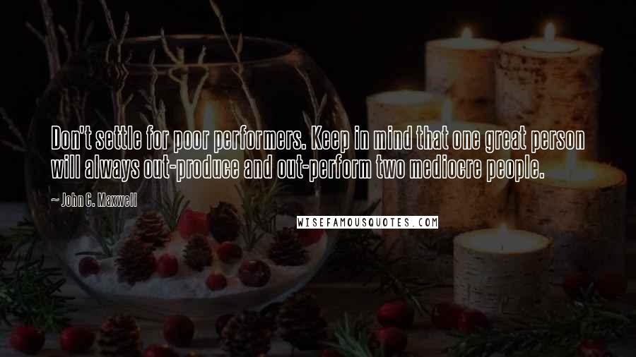 John C. Maxwell Quotes: Don't settle for poor performers. Keep in mind that one great person will always out-produce and out-perform two mediocre people.