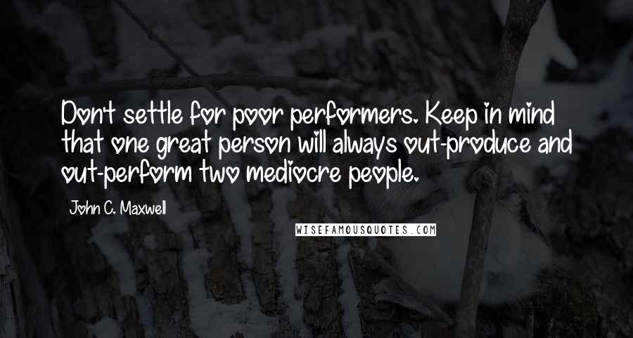 John C. Maxwell Quotes: Don't settle for poor performers. Keep in mind that one great person will always out-produce and out-perform two mediocre people.