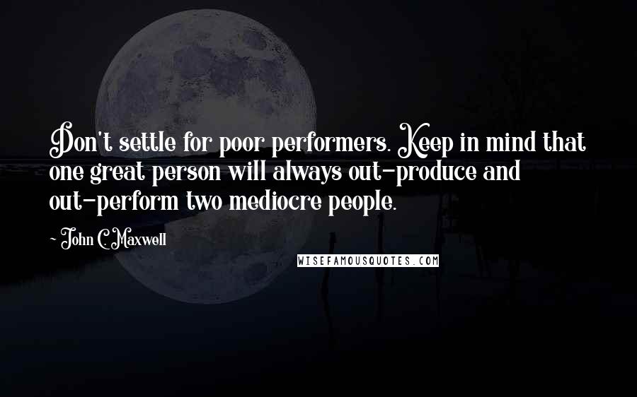John C. Maxwell Quotes: Don't settle for poor performers. Keep in mind that one great person will always out-produce and out-perform two mediocre people.