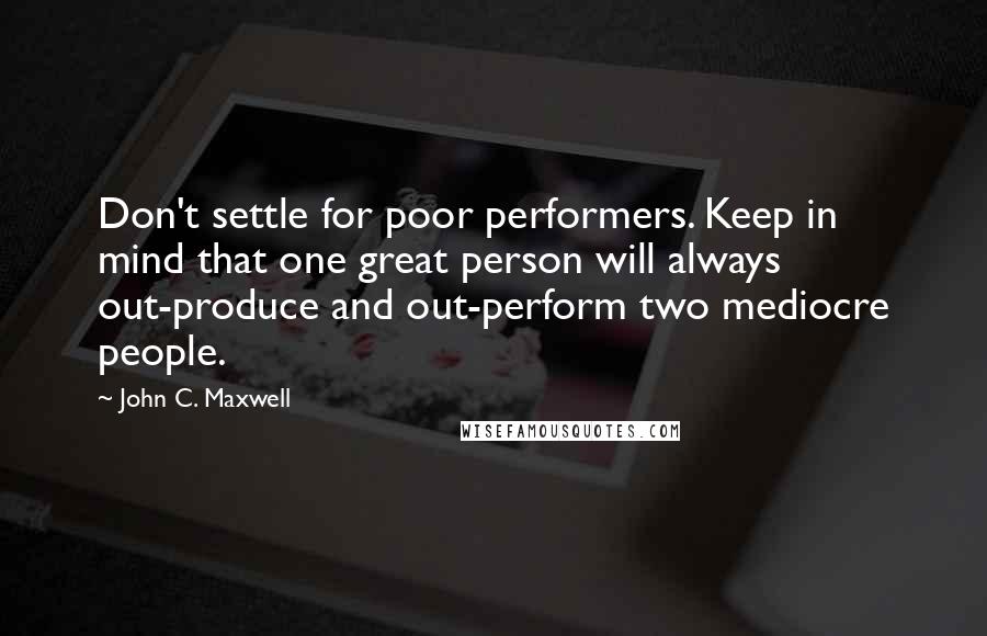 John C. Maxwell Quotes: Don't settle for poor performers. Keep in mind that one great person will always out-produce and out-perform two mediocre people.