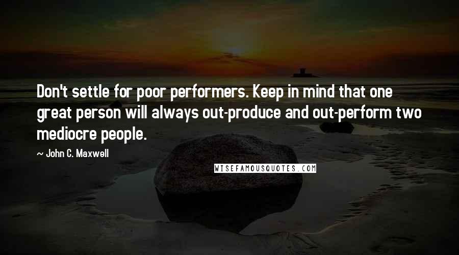 John C. Maxwell Quotes: Don't settle for poor performers. Keep in mind that one great person will always out-produce and out-perform two mediocre people.