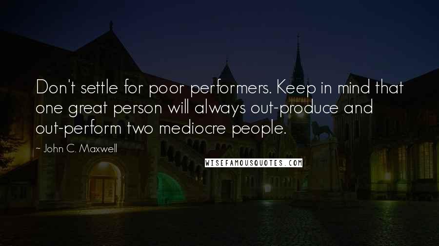 John C. Maxwell Quotes: Don't settle for poor performers. Keep in mind that one great person will always out-produce and out-perform two mediocre people.