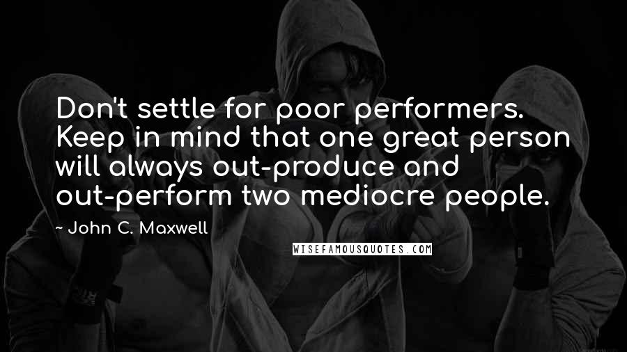 John C. Maxwell Quotes: Don't settle for poor performers. Keep in mind that one great person will always out-produce and out-perform two mediocre people.