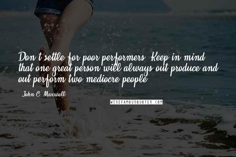 John C. Maxwell Quotes: Don't settle for poor performers. Keep in mind that one great person will always out-produce and out-perform two mediocre people.