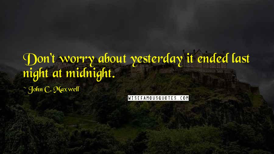 John C. Maxwell Quotes: Don't worry about yesterday it ended last night at midnight.