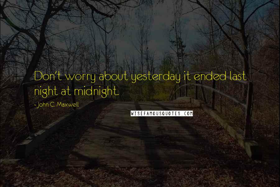 John C. Maxwell Quotes: Don't worry about yesterday it ended last night at midnight.