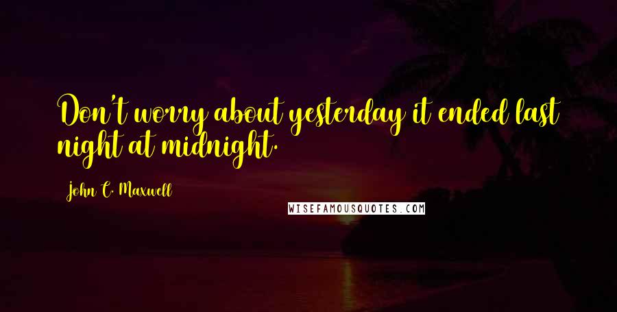 John C. Maxwell Quotes: Don't worry about yesterday it ended last night at midnight.