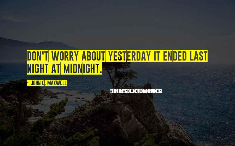 John C. Maxwell Quotes: Don't worry about yesterday it ended last night at midnight.