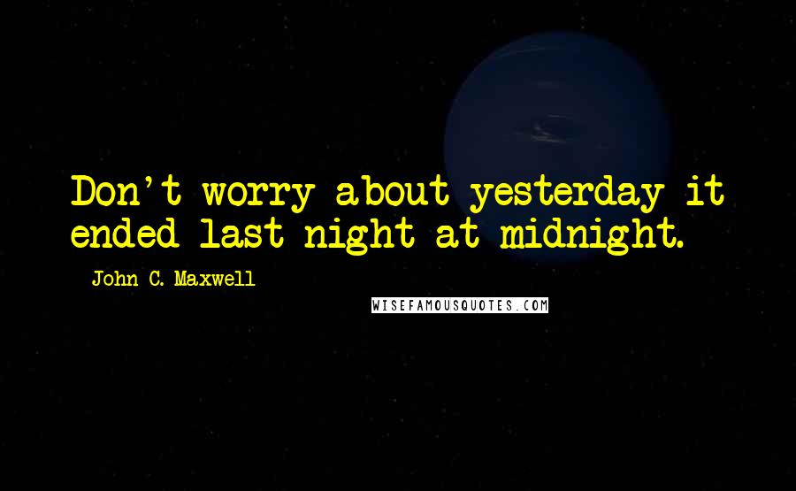 John C. Maxwell Quotes: Don't worry about yesterday it ended last night at midnight.