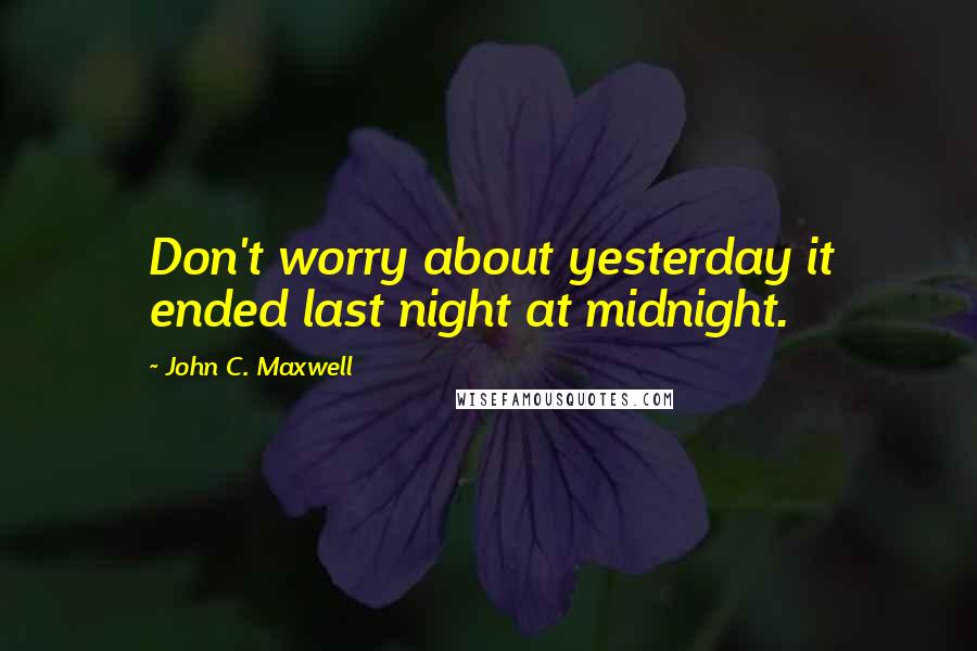 John C. Maxwell Quotes: Don't worry about yesterday it ended last night at midnight.