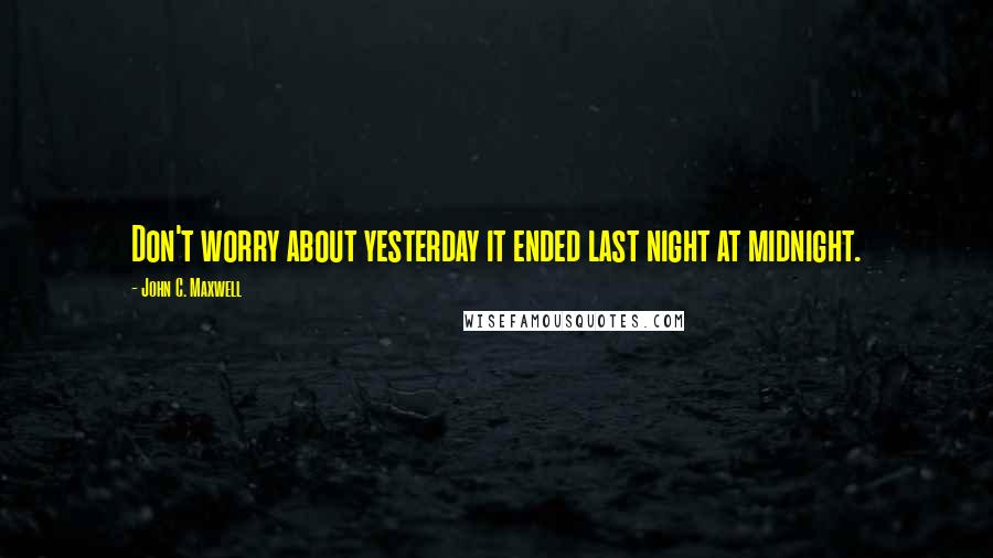 John C. Maxwell Quotes: Don't worry about yesterday it ended last night at midnight.