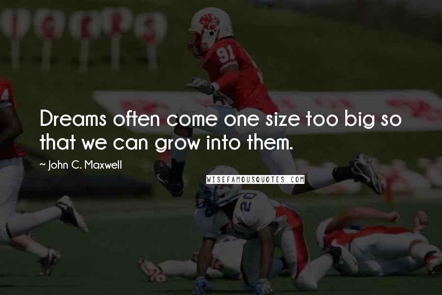 John C. Maxwell Quotes: Dreams often come one size too big so that we can grow into them.