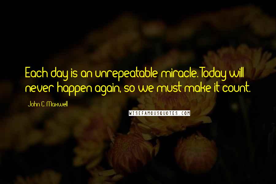 John C. Maxwell Quotes: Each day is an unrepeatable miracle. Today will never happen again, so we must make it count.
