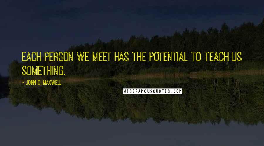 John C. Maxwell Quotes: Each person we meet has the potential to teach us something.