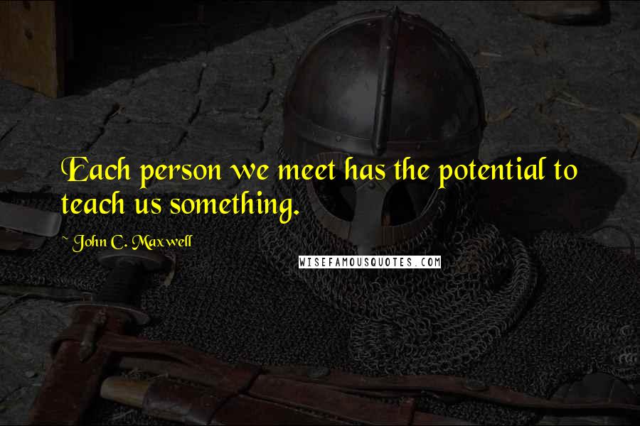 John C. Maxwell Quotes: Each person we meet has the potential to teach us something.