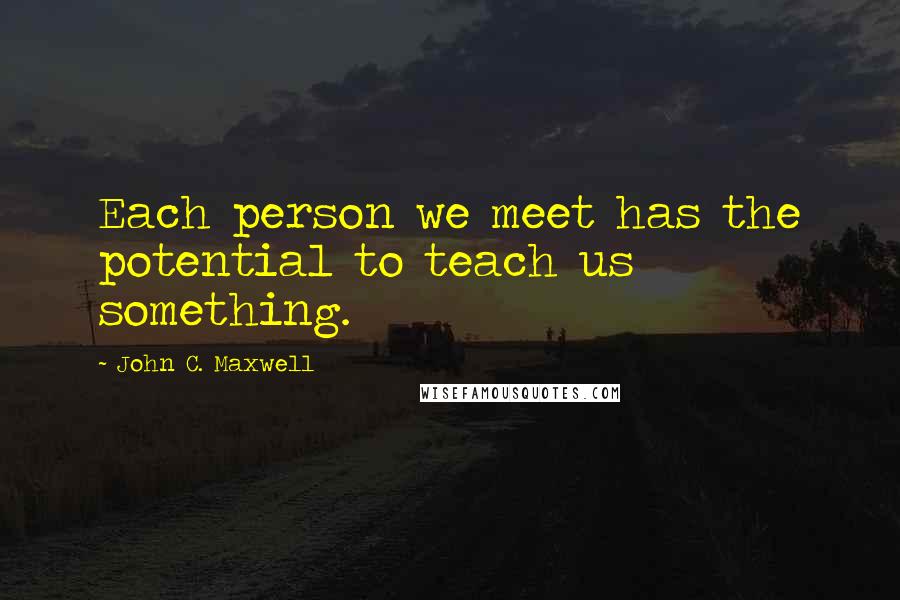 John C. Maxwell Quotes: Each person we meet has the potential to teach us something.