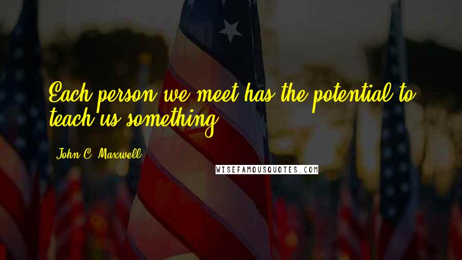 John C. Maxwell Quotes: Each person we meet has the potential to teach us something.