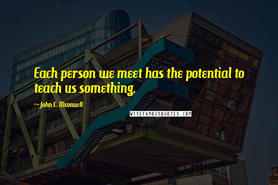 John C. Maxwell Quotes: Each person we meet has the potential to teach us something.