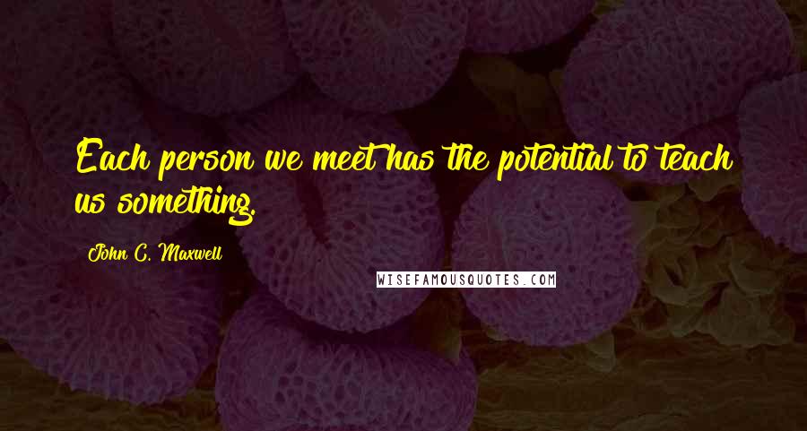 John C. Maxwell Quotes: Each person we meet has the potential to teach us something.