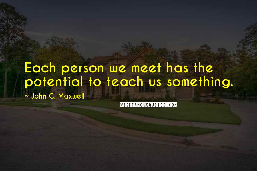 John C. Maxwell Quotes: Each person we meet has the potential to teach us something.