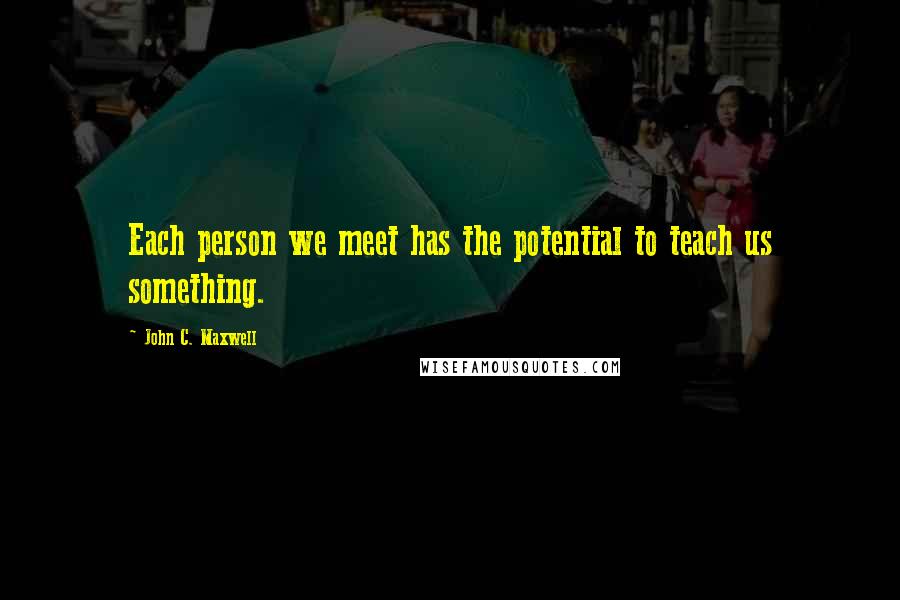 John C. Maxwell Quotes: Each person we meet has the potential to teach us something.