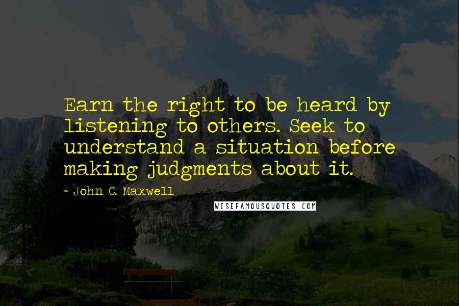 John C. Maxwell Quotes: Earn the right to be heard by listening to others. Seek to understand a situation before making judgments about it.