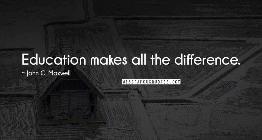 John C. Maxwell Quotes: Education makes all the difference.