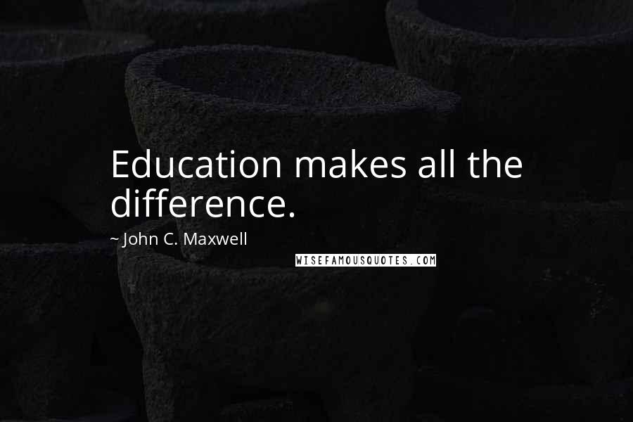 John C. Maxwell Quotes: Education makes all the difference.